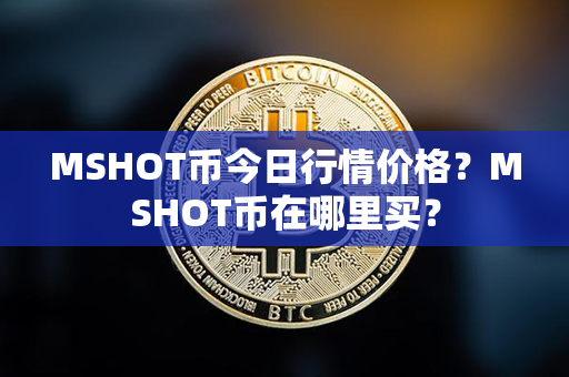 MSHOT币今日行情价格？MSHOT币在哪里买？