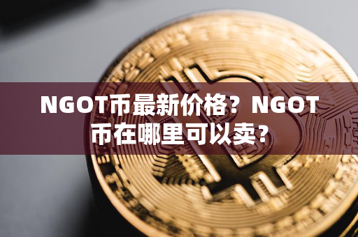 NGOT币最新价格？NGOT币在哪里可以卖？