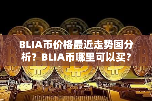 BLIA币价格最近走势图分析？BLIA币哪里可以买？