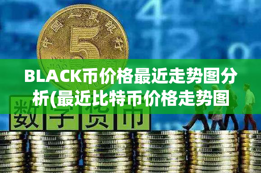 BLACK币价格最近走势图分析(最近比特币价格走势图)