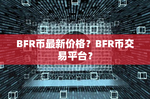 BFR币最新价格？BFR币交易平台？