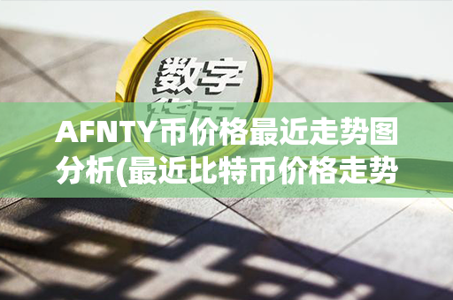 AFNTY币价格最近走势图分析(最近比特币价格走势图)