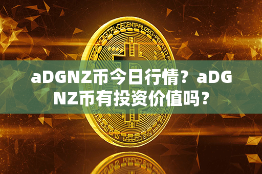 aDGNZ币今日行情？aDGNZ币有投资价值吗？