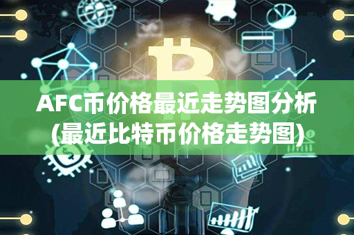 AFC币价格最近走势图分析(最近比特币价格走势图)