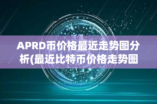 APRD币价格最近走势图分析(最近比特币价格走势图)