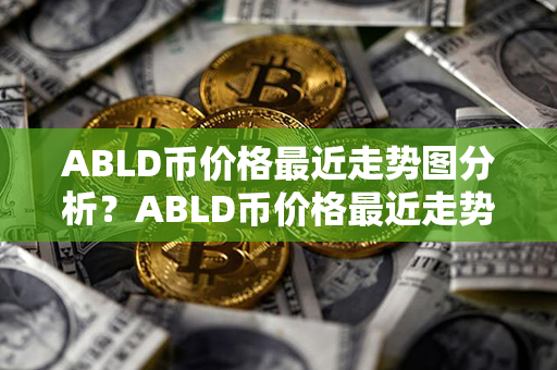 ABLD币价格最近走势图分析？ABLD币价格最近走势图分析？