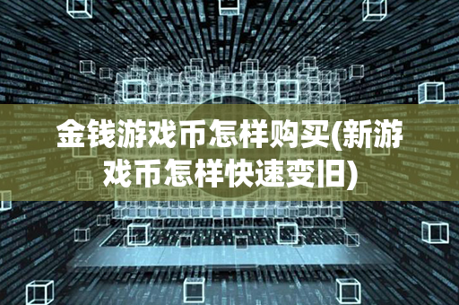 金钱游戏币怎样购买(新游戏币怎样快速变旧)